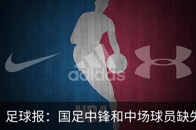 足球报：国足中锋和中场球员缺失，培养模式应从粗放到精准